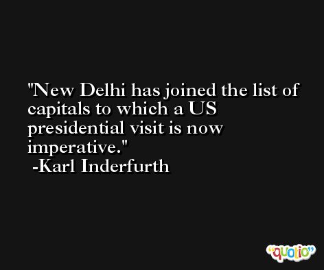 New Delhi has joined the list of capitals to which a US presidential visit is now imperative. -Karl Inderfurth