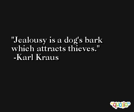 Jealousy is a dog's bark which attracts thieves. -Karl Kraus