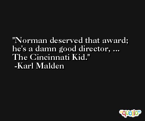 Norman deserved that award; he's a damn good director, ... The Cincinnati Kid. -Karl Malden