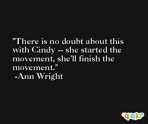 There is no doubt about this with Cindy -- she started the movement, she'll finish the movement. -Ann Wright
