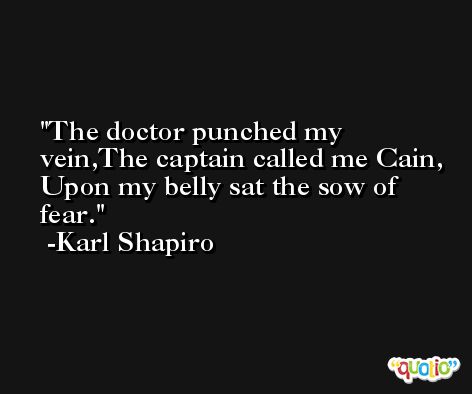 The doctor punched my vein,The captain called me Cain, Upon my belly sat the sow of fear. -Karl Shapiro