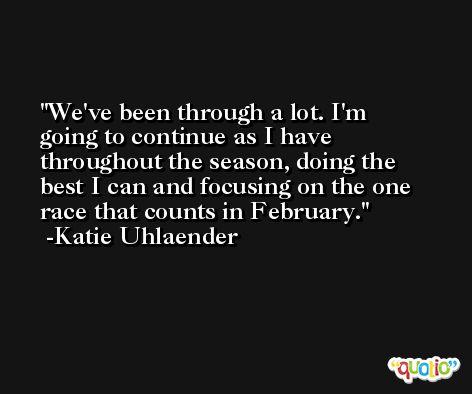 We've been through a lot. I'm going to continue as I have throughout the season, doing the best I can and focusing on the one race that counts in February. -Katie Uhlaender
