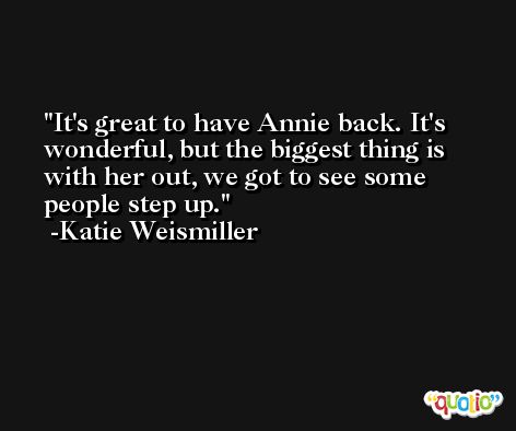 It's great to have Annie back. It's wonderful, but the biggest thing is with her out, we got to see some people step up. -Katie Weismiller