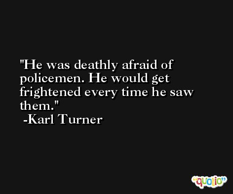 He was deathly afraid of policemen. He would get frightened every time he saw them. -Karl Turner