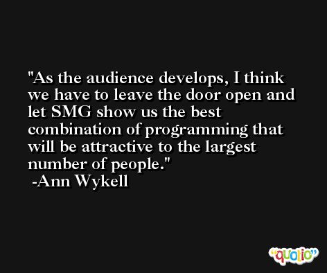 As the audience develops, I think we have to leave the door open and let SMG show us the best combination of programming that will be attractive to the largest number of people. -Ann Wykell