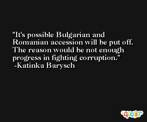 It's possible Bulgarian and Romanian accession will be put off. The reason would be not enough progress in fighting corruption. -Katinka Barysch