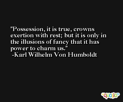 Possession, it is true, crowns exertion with rest; but it is only in the illusions of fancy that it has power to charm us. -Karl Wilhelm Von Humboldt
