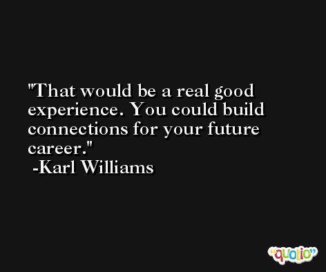 That would be a real good experience. You could build connections for your future career. -Karl Williams