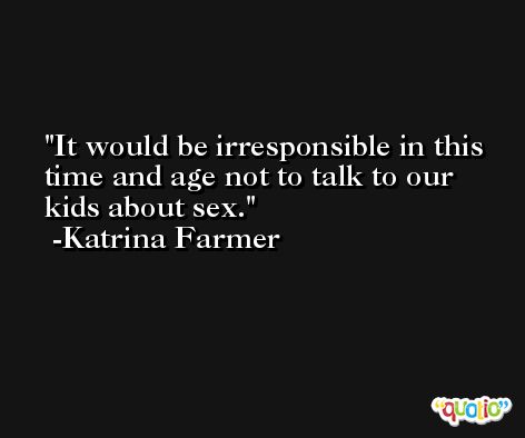 It would be irresponsible in this time and age not to talk to our kids about sex. -Katrina Farmer