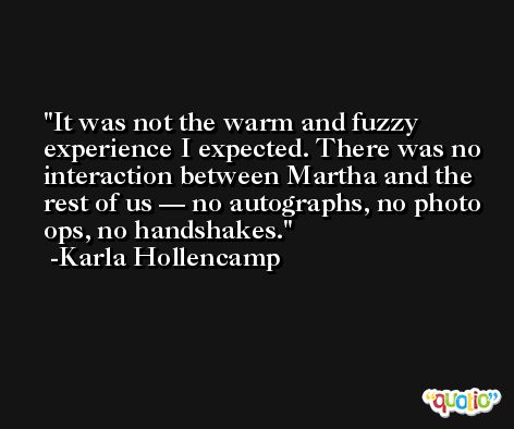 It was not the warm and fuzzy experience I expected. There was no interaction between Martha and the rest of us — no autographs, no photo ops, no handshakes. -Karla Hollencamp