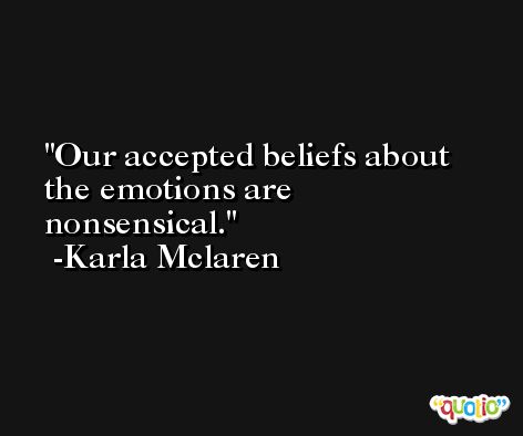 Our accepted beliefs about the emotions are nonsensical. -Karla Mclaren