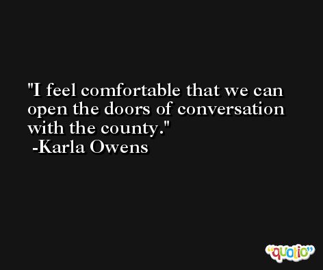 I feel comfortable that we can open the doors of conversation with the county. -Karla Owens