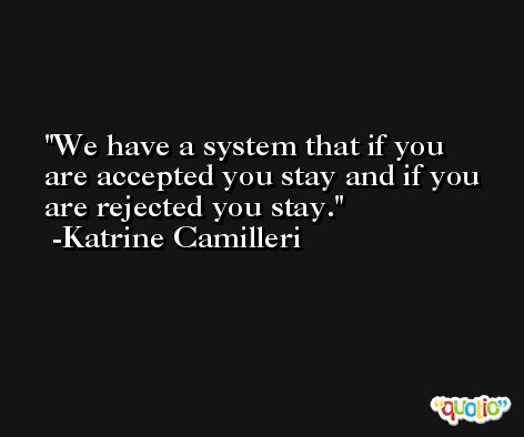 We have a system that if you are accepted you stay and if you are rejected you stay. -Katrine Camilleri