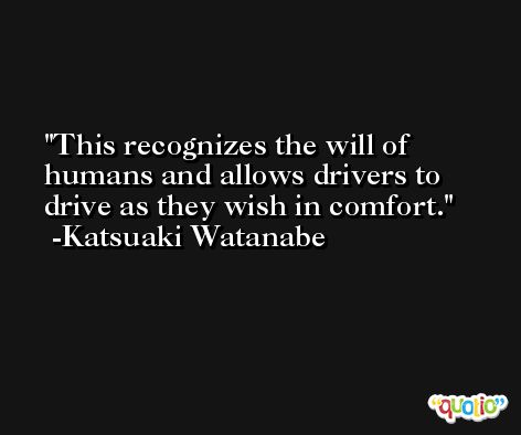 This recognizes the will of humans and allows drivers to drive as they wish in comfort. -Katsuaki Watanabe
