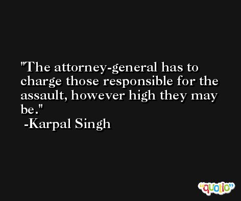 The attorney-general has to charge those responsible for the assault, however high they may be. -Karpal Singh