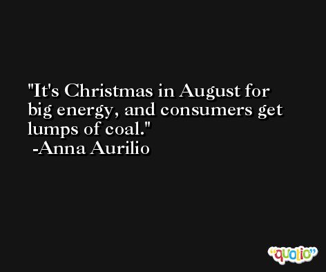 It's Christmas in August for big energy, and consumers get lumps of coal. -Anna Aurilio