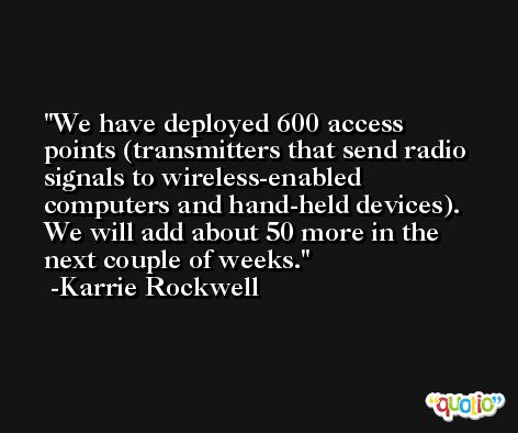 We have deployed 600 access points (transmitters that send radio signals to wireless-enabled computers and hand-held devices). We will add about 50 more in the next couple of weeks. -Karrie Rockwell