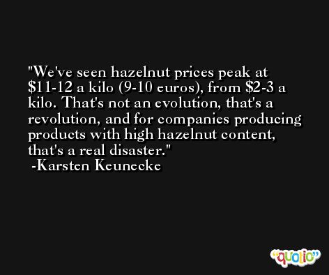 We've seen hazelnut prices peak at $11-12 a kilo (9-10 euros), from $2-3 a kilo. That's not an evolution, that's a revolution, and for companies producing products with high hazelnut content, that's a real disaster. -Karsten Keunecke