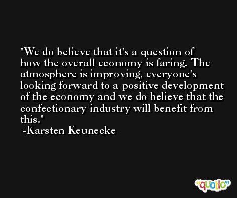 We do believe that it's a question of how the overall economy is faring. The atmosphere is improving, everyone's looking forward to a positive development of the economy and we do believe that the confectionary industry will benefit from this. -Karsten Keunecke
