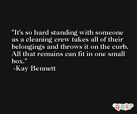 It's so hard standing with someone as a cleaning crew takes all of their belongings and throws it on the curb. All that remains can fit in one small box. -Kay Bennett