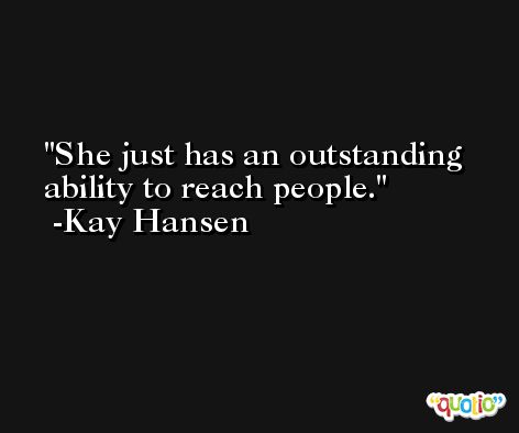 She just has an outstanding ability to reach people. -Kay Hansen