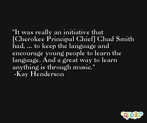 It was really an initiative that [Cherokee Principal Chief] Chad Smith had, ... to keep the language and encourage young people to learn the language. And a great way to learn anything is through music. -Kay Henderson