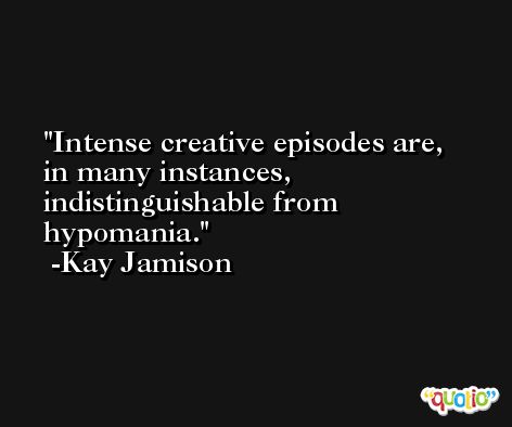 Intense creative episodes are, in many instances, indistinguishable from hypomania. -Kay Jamison