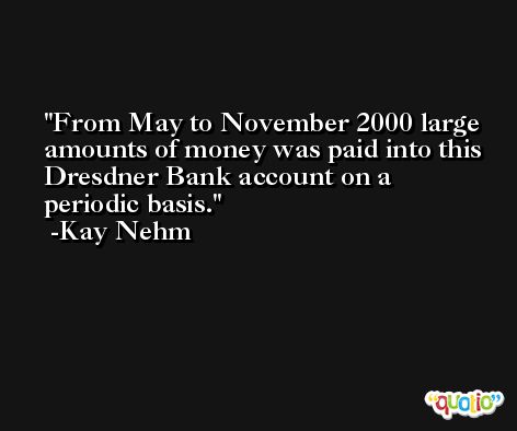 From May to November 2000 large amounts of money was paid into this Dresdner Bank account on a periodic basis. -Kay Nehm