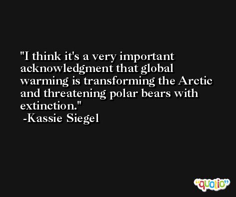 I think it's a very important acknowledgment that global warming is transforming the Arctic and threatening polar bears with extinction. -Kassie Siegel