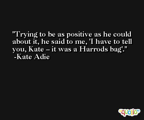 Trying to be as positive as he could about it, he said to me, 'I have to tell you, Kate – it was a Harrods bag'. -Kate Adie