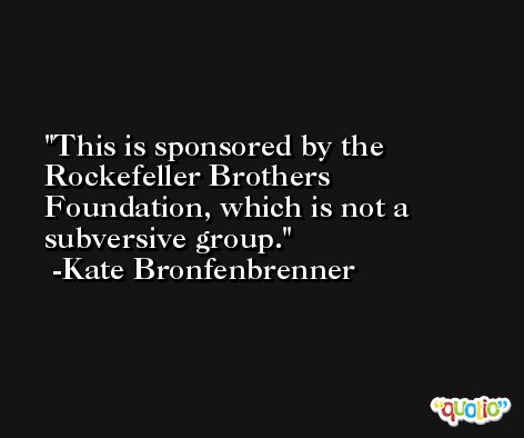 This is sponsored by the Rockefeller Brothers Foundation, which is not a subversive group. -Kate Bronfenbrenner