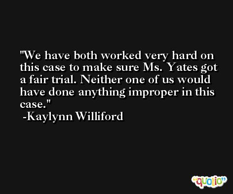 We have both worked very hard on this case to make sure Ms. Yates got a fair trial. Neither one of us would have done anything improper in this case. -Kaylynn Williford