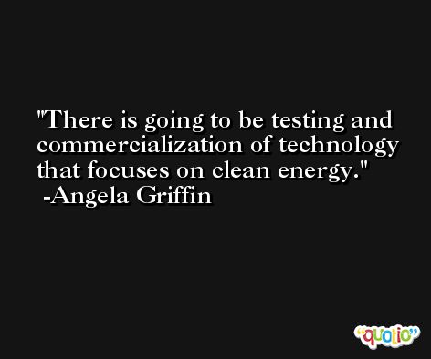 There is going to be testing and commercialization of technology that focuses on clean energy. -Angela Griffin