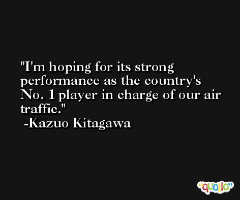 I'm hoping for its strong performance as the country's No. 1 player in charge of our air traffic. -Kazuo Kitagawa