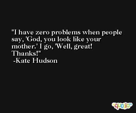 I have zero problems when people say, 'God, you look like your mother.' I go, 'Well, great! Thanks! -Kate Hudson