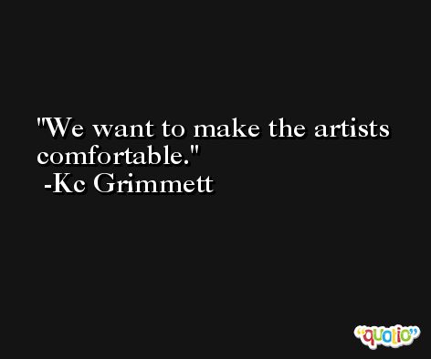 We want to make the artists comfortable. -Kc Grimmett