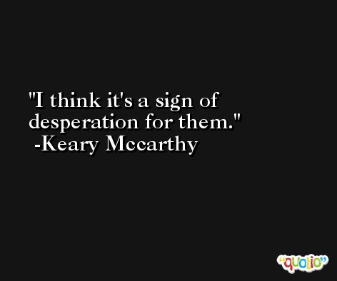 I think it's a sign of desperation for them. -Keary Mccarthy