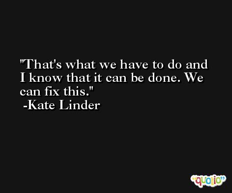 That's what we have to do and I know that it can be done. We can fix this. -Kate Linder