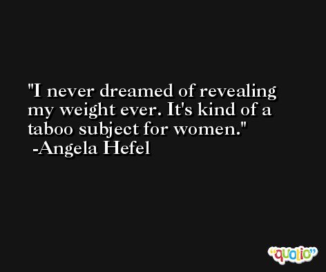 I never dreamed of revealing my weight ever. It's kind of a taboo subject for women. -Angela Hefel