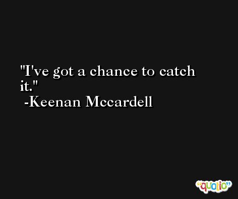 I've got a chance to catch it. -Keenan Mccardell