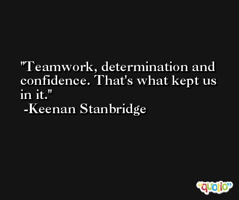 Teamwork, determination and confidence. That's what kept us in it. -Keenan Stanbridge