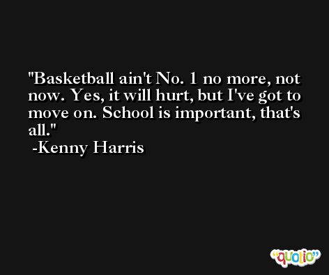 Basketball ain't No. 1 no more, not now. Yes, it will hurt, but I've got to move on. School is important, that's all. -Kenny Harris