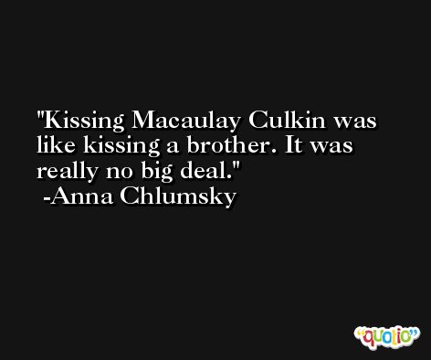 Kissing Macaulay Culkin was like kissing a brother. It was really no big deal. -Anna Chlumsky