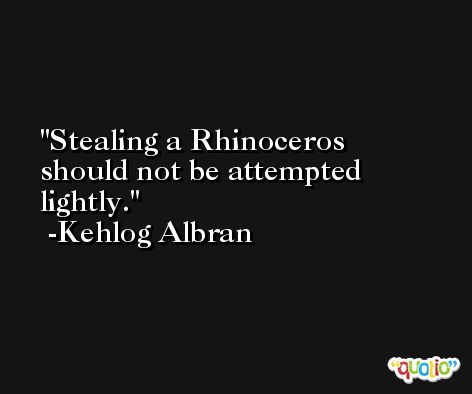 Stealing a Rhinoceros should not be attempted lightly. -Kehlog Albran