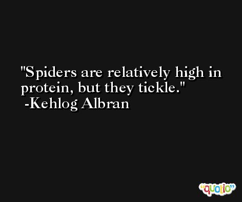 Spiders are relatively high in protein, but they tickle. -Kehlog Albran