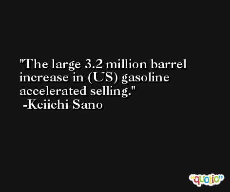 The large 3.2 million barrel increase in (US) gasoline accelerated selling. -Keiichi Sano