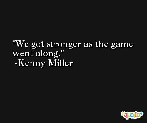 We got stronger as the game went along. -Kenny Miller