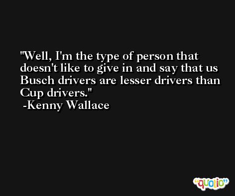 Well, I'm the type of person that doesn't like to give in and say that us Busch drivers are lesser drivers than Cup drivers. -Kenny Wallace