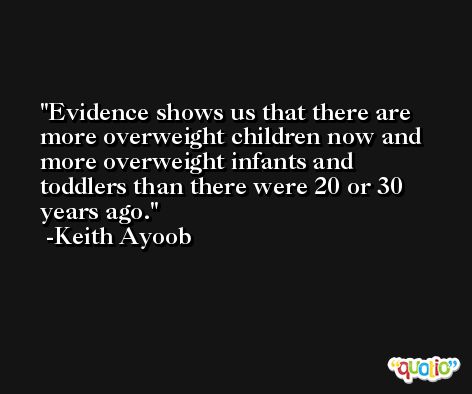 Evidence shows us that there are more overweight children now and more overweight infants and toddlers than there were 20 or 30 years ago. -Keith Ayoob