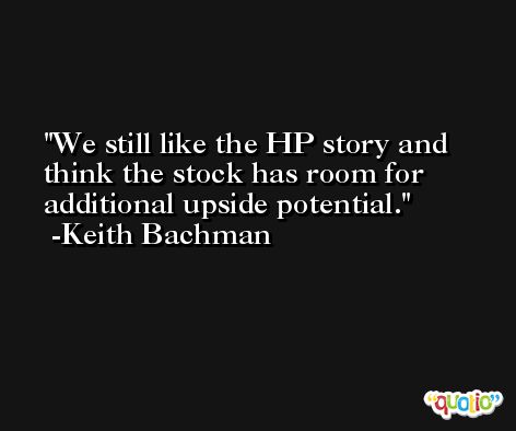 We still like the HP story and think the stock has room for additional upside potential. -Keith Bachman